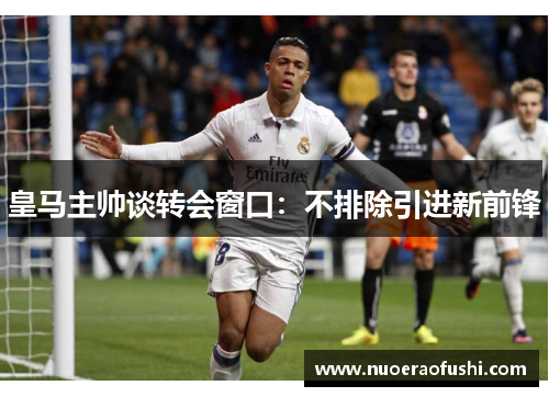 皇马主帅谈转会窗口：不排除引进新前锋