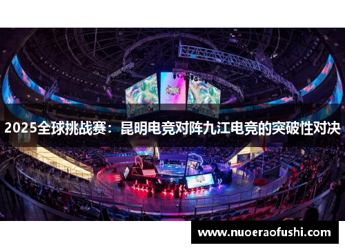 2025全球挑战赛：昆明电竞对阵九江电竞的突破性对决
