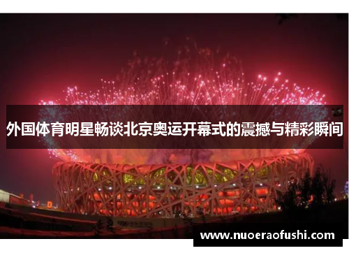 外国体育明星畅谈北京奥运开幕式的震撼与精彩瞬间