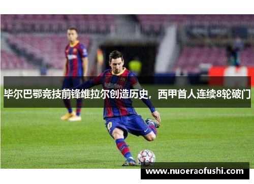 毕尔巴鄂竞技前锋维拉尔创造历史，西甲首人连续8轮破门