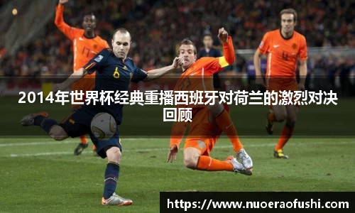 2014年世界杯经典重播西班牙对荷兰的激烈对决回顾