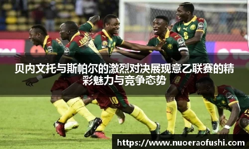 贝内文托与斯帕尔的激烈对决展现意乙联赛的精彩魅力与竞争态势